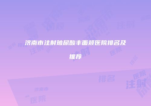 济南市注射玻尿酸丰面颊医院排名及推荐