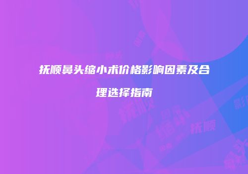 抚顺鼻头缩小术价格影响因素及合理选择指南