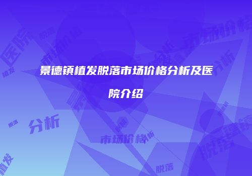 景德镇植发脱落市场价格分析及医院介绍