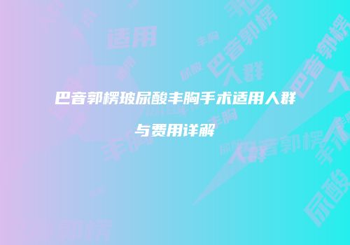 巴音郭楞玻尿酸丰胸手术适用人群与费用详解
