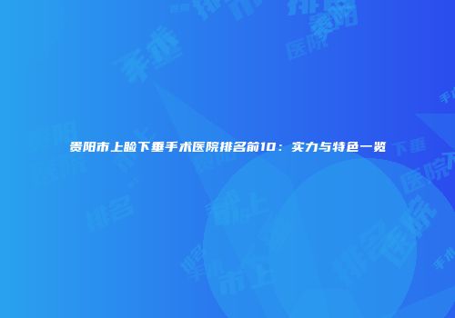 贵阳市上睑下垂手术医院排名前10：实力与特色一览