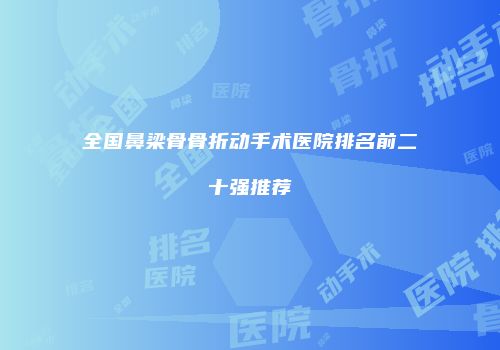 全国鼻梁骨骨折动手术医院排名前二十强推荐
