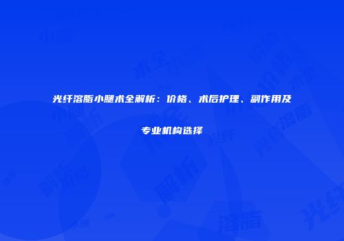 光纤溶脂小腿术全解析：价格、术后护理、副作用及专业机构选择