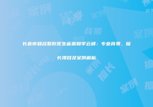 长春市知名整形医生崔震和李云峰：专业背景、擅长项目及案例解析