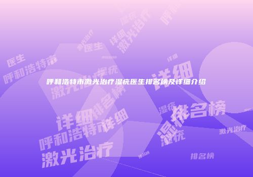 呼和浩特市激光治疗湿疣医生排名榜及详细介绍