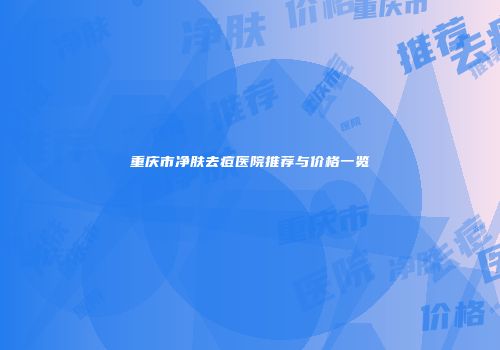 重庆市净肤去痘医院推荐与价格一览