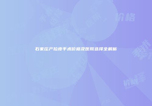 石家庄产拉皮手术价格及医院选择全解析