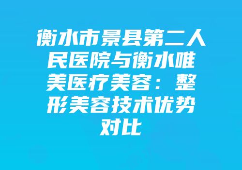 衡水市景县第二人民医院与衡水唯美医疗美容：整形美容技术优势对比