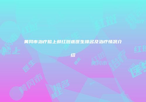 黄冈市治疗脸上鲜红斑痣医生排名及治疗情况介绍