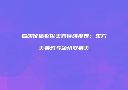 阜阳优质整形美容医院推荐：东方美莱坞与颍州安莱美