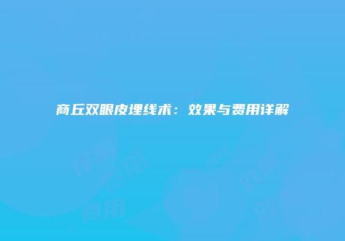 商丘双眼皮埋线术：效果与费用详解
