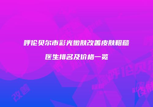 呼伦贝尔市彩光嫩肤改善皮肤粗糙医生排名及价格一览