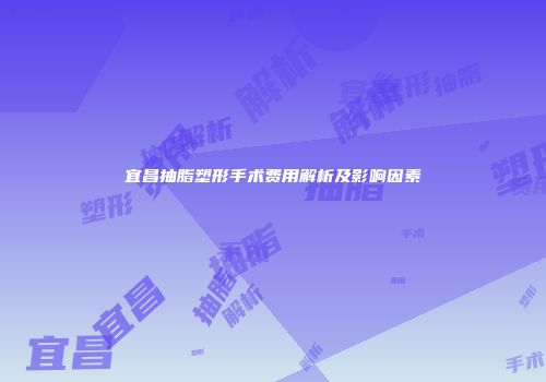 宜昌抽脂塑形手术费用解析及影响因素