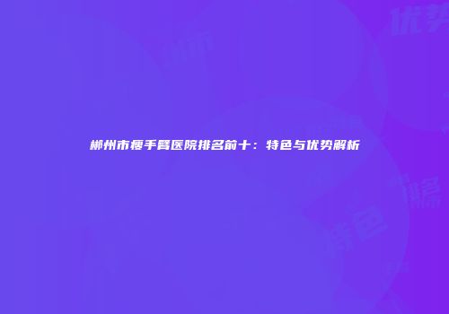 郴州市瘦手臂医院排名前十：特色与优势解析