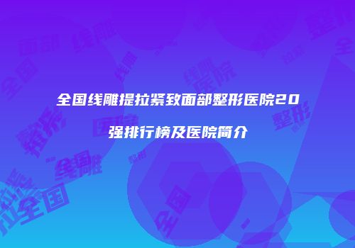 全国线雕提拉紧致面部整形医院20强排行榜及医院简介