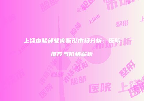 上饶市脸部轮廓整形市场分析：医院推荐与价格解析