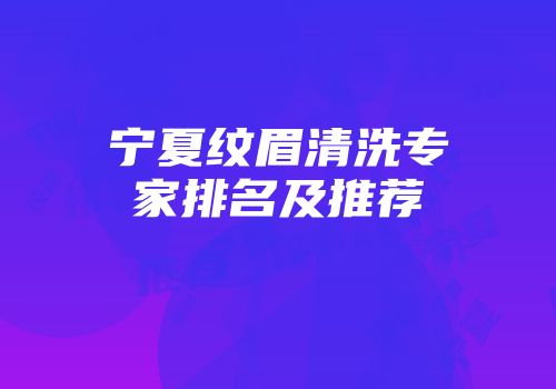 宁夏纹眉清洗专家排名及推荐