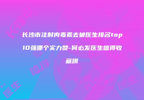 长沙市注射肉毒素去皱医生排名top10强哪个实力赞-何必发医生值得收藏哦