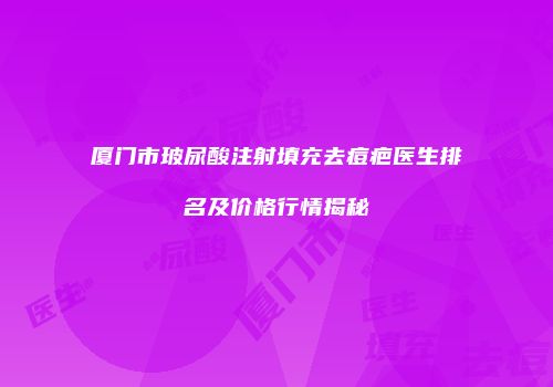 厦门市玻尿酸注射填充去痘疤医生排名及价格行情揭秘