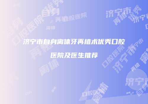 济宁市自身离体牙再植术优秀口腔医院及医生推荐