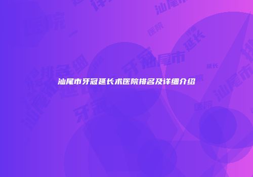 汕尾市牙冠延长术医院排名及详细介绍
