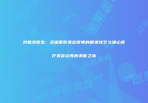 刘隆泽医生：资深整形美容医师的精湛技艺与瑞心医疗美容诊所的美丽之旅