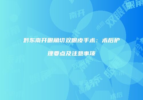 黔东南开眼角切双眼皮手术：术后护理要点及注意事项