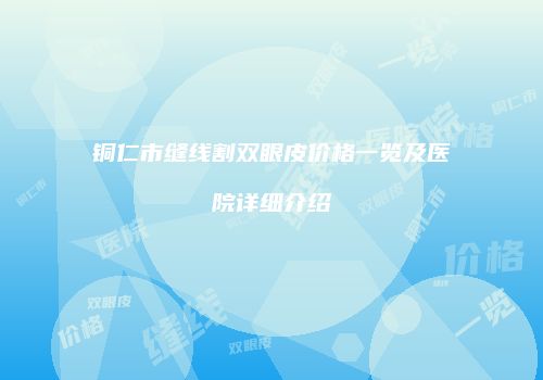铜仁市缝线割双眼皮价格一览及医院详细介绍