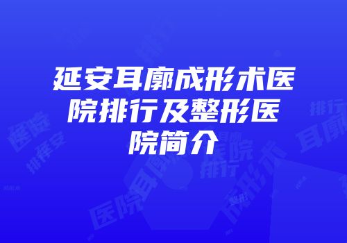 延安耳廓成形术医院排行及整形医院简介