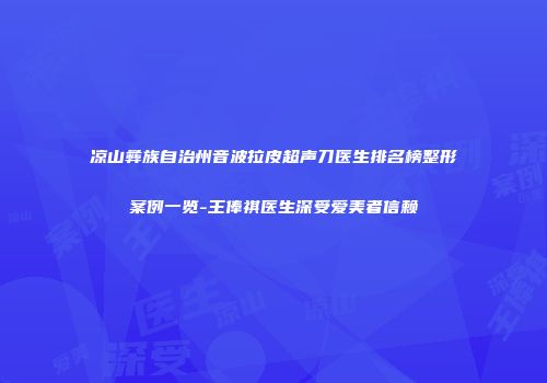 凉山彝族自治州音波拉皮超声刀医生排名榜整形案例一览-王俸祺医生深受爱美者信赖