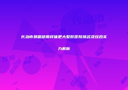 长治市鼻咽部腺样体肥大整形医院排名及综合实力解析