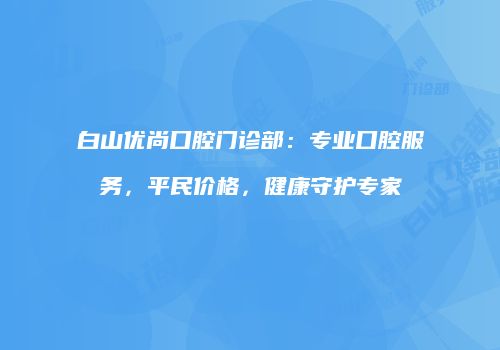 白山优尚口腔门诊部：专业口腔服务，平民价格，健康守护专家