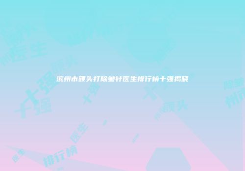 滨州市额头打除皱针医生排行榜十强揭晓