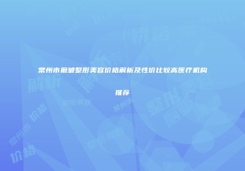 常州市磨皱整形美容价格解析及性价比较高医疗机构推荐