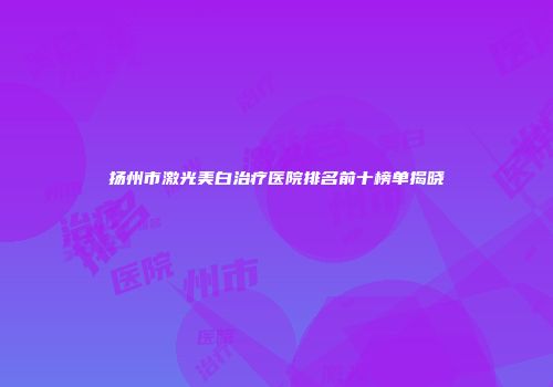 扬州市激光美白治疗医院排名前十榜单揭晓