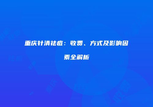 重庆针清祛痘：收费、方式及影响因素全解析