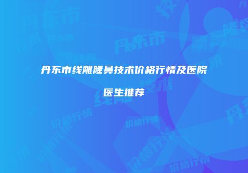 丹东市线雕隆鼻技术价格行情及医院医生推荐