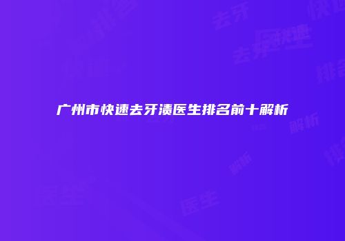 广州市快速去牙渍医生排名前十解析
