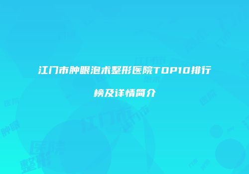 江门市肿眼泡术整形医院TOP10排行榜及详情简介