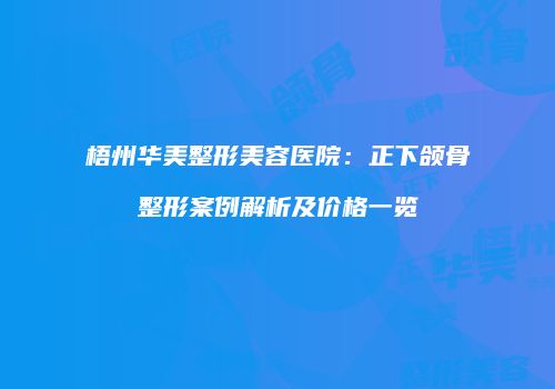 梧州华美整形美容医院：正下颌骨整形案例解析及价格一览
