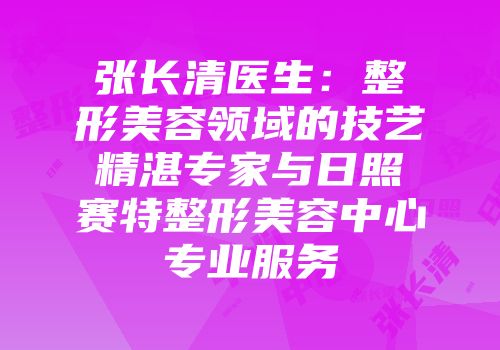 张长清医生：整形美容领域的技艺精湛专家与日照赛特整形美容中心专业服务