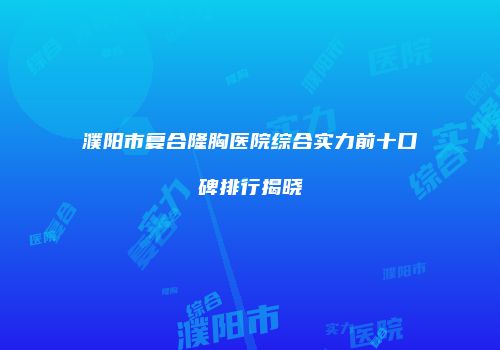 濮阳市复合隆胸医院综合实力前十口碑排行揭晓