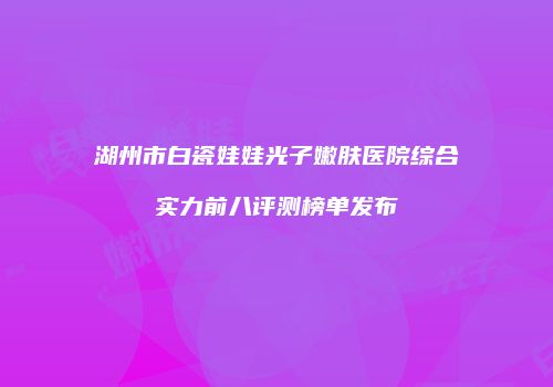 湖州市白瓷娃娃光子嫩肤医院综合实力前八评测榜单发布