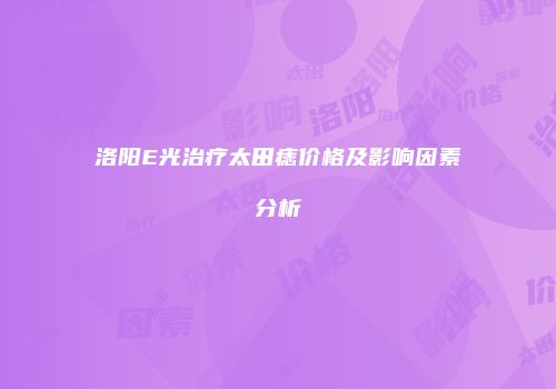 洛阳E光治疗太田痣价格及影响因素分析
