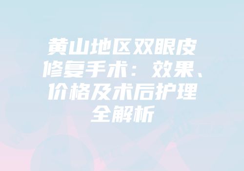 黄山地区双眼皮修复手术：效果、价格及术后护理全解析