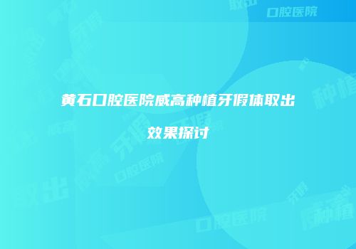 黄石口腔医院威高种植牙假体取出效果探讨