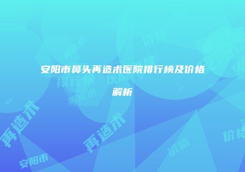 安阳市鼻头再造术医院排行榜及价格解析