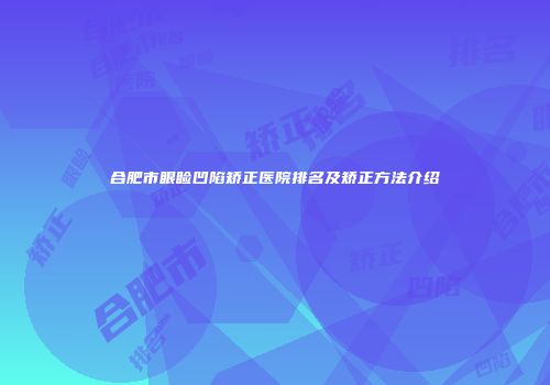 合肥市眼睑凹陷矫正医院排名及矫正方法介绍
