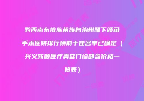 黔西南布依族苗族自治州隆下颌角手术医院排行榜前十佳名单已确定（兴义新颜医疗美容门诊部含价格一览表）