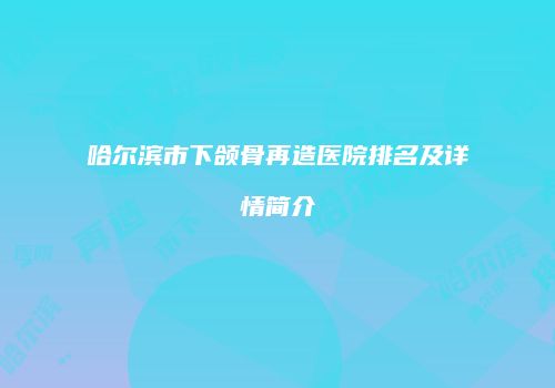 哈尔滨市下颌骨再造医院排名及详情简介